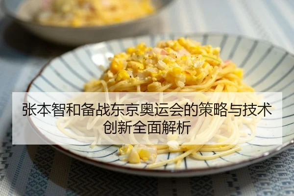 张本智和备战东京奥运会的策略与技术创新全面解析